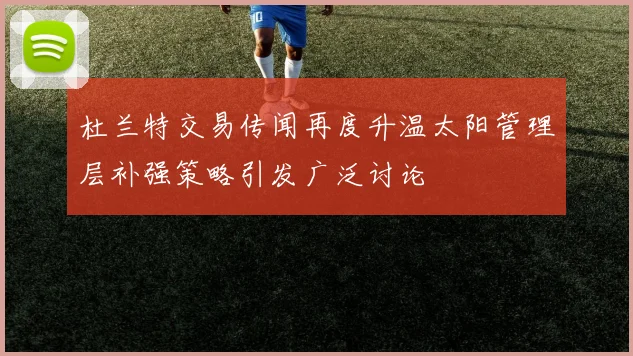 杜兰特交易传闻再度升温太阳管理层补强策略引发广泛讨论