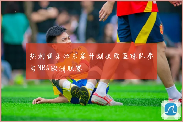 热刺俱乐部东家计划收购篮球队参与NBA欧洲联赛