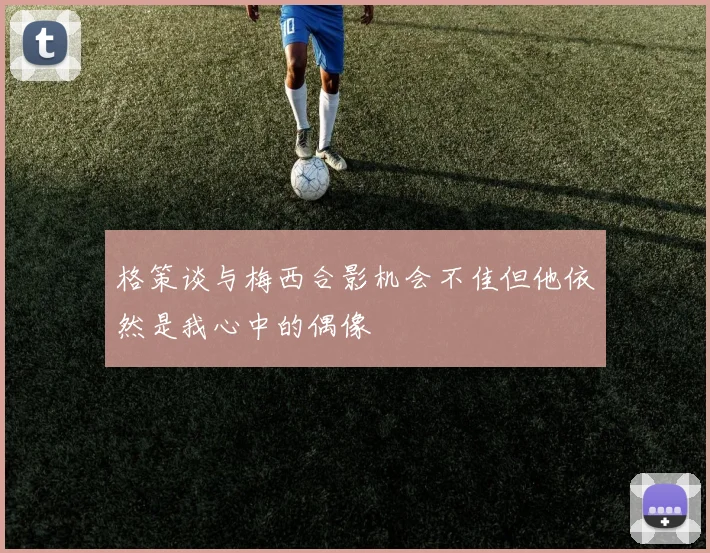 格策谈与梅西合影机会不佳但他依然是我心中的偶像