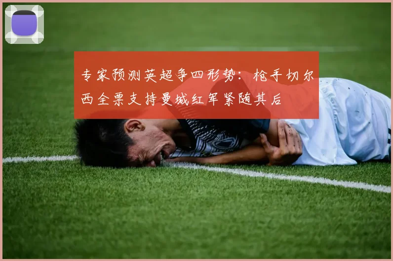 专家预测英超争四形势：枪手切尔西全票支持曼城红军紧随其后
