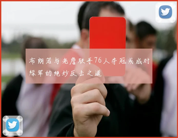 布朗若与老詹联手76人夺冠或成对绿军的绝妙反击之道