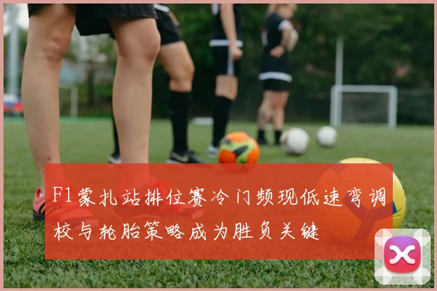 F1蒙扎站排位赛冷门频现低速弯调校与轮胎策略成为胜负关键
