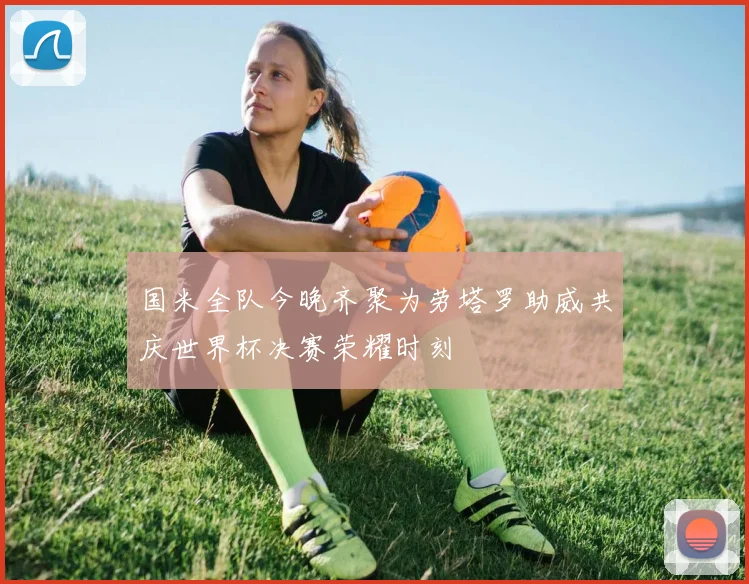 国米全队今晚齐聚为劳塔罗助威共庆世界杯决赛荣耀时刻